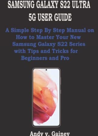 SAMSUNG GALAXY S22 ULTRA 5G USER GUIDE: A Simple Step By Step Manual on How to Master Your New Samsung Galaxy S22 Series with Tips and Tricks for Beginners and Pro